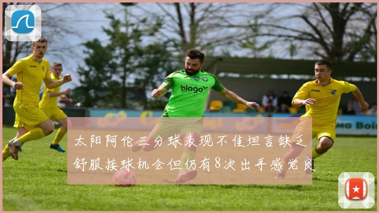 太阳阿伦三分球表现不佳坦言缺乏舒服接球机会但仍有8次出手感觉良好