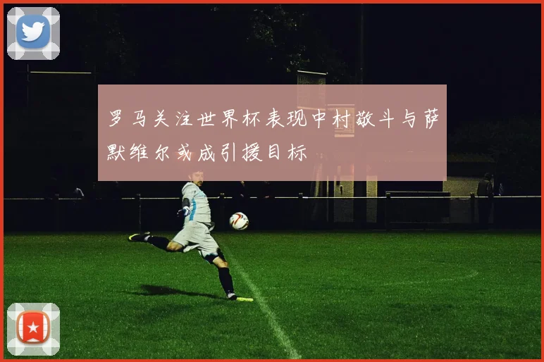 罗马关注世界杯表现中村敬斗与萨默维尔或成引援目标