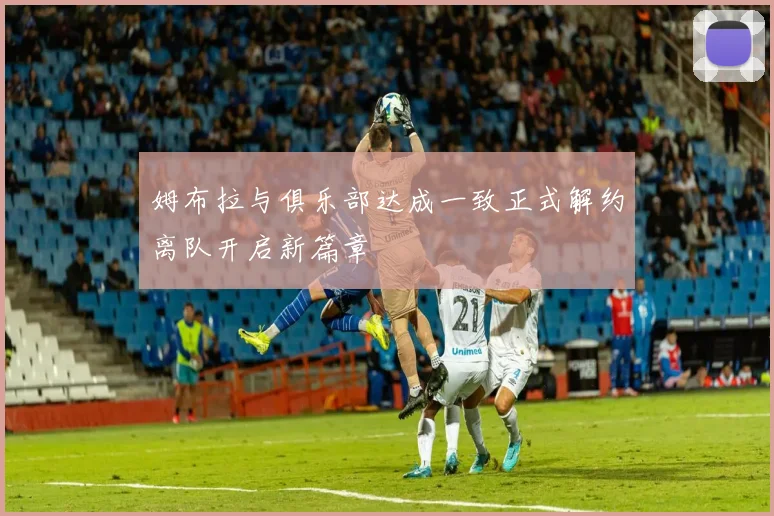 姆布拉与俱乐部达成一致正式解约离队开启新篇章