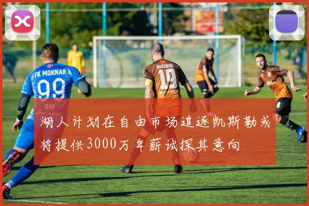 湖人计划在自由市场追逐凯斯勒或将提供3000万年薪试探其意向