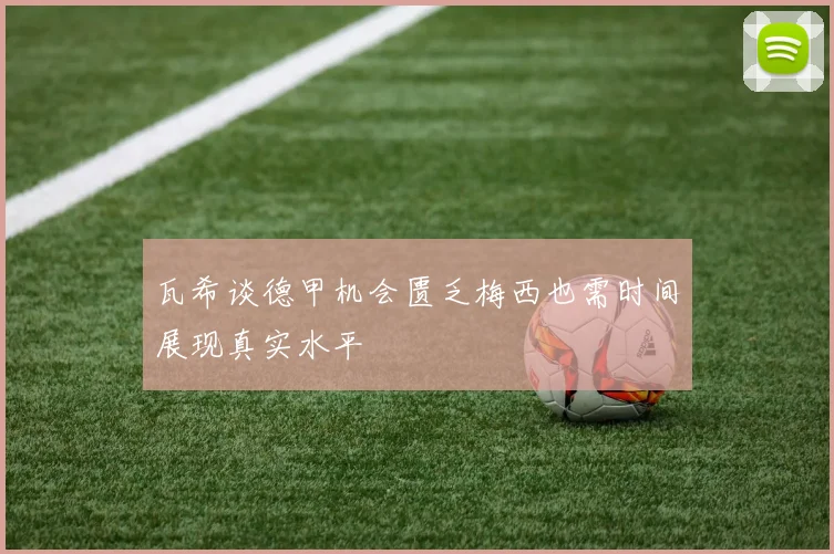 瓦希谈德甲机会匮乏梅西也需时间展现真实水平
