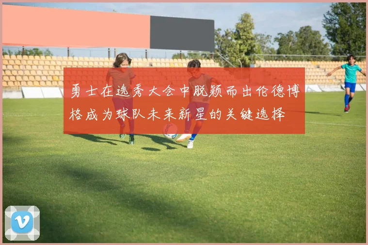 勇士在选秀大会中脱颖而出伦德博格成为球队未来新星的关键选择