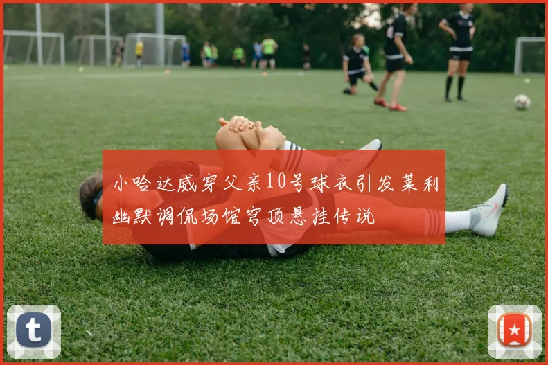 小哈达威穿父亲10号球衣引发莱利幽默调侃场馆穹顶悬挂传说