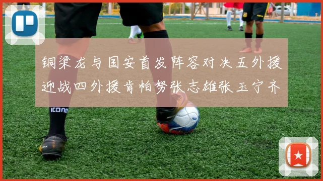 铜梁龙与国安首发阵容对决五外援迎战四外援肯帕努张志雄张玉宁齐上阵