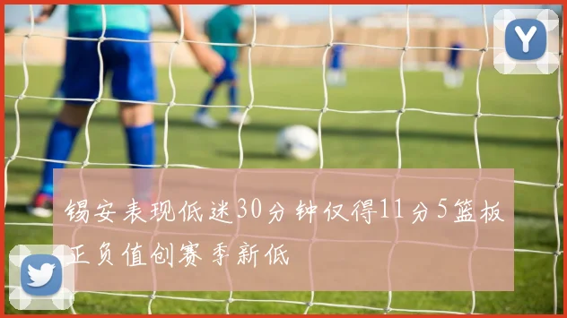 锡安表现低迷30分钟仅得11分5篮板正负值创赛季新低