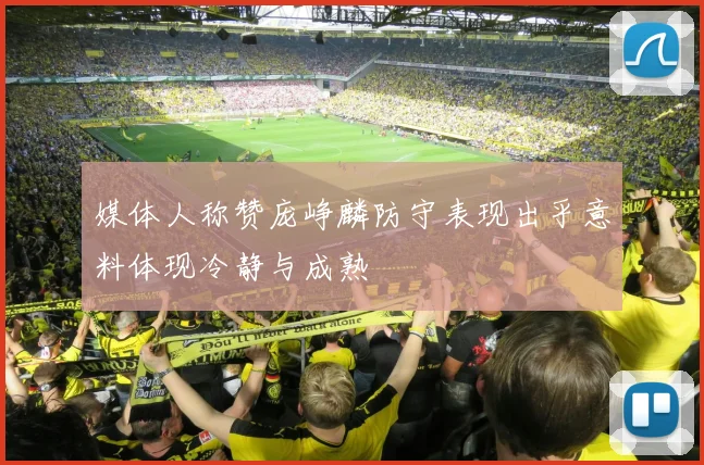 媒体人称赞庞峥麟防守表现出乎意料体现冷静与成熟