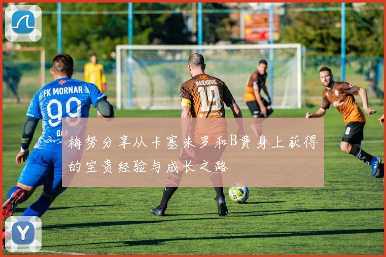 梅努分享从卡塞米罗和B费身上获得的宝贵经验与成长之路