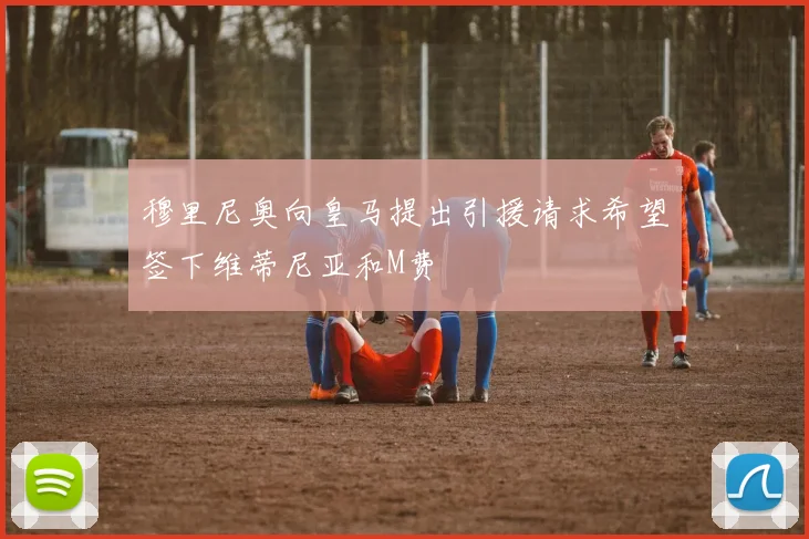 穆里尼奥向皇马提出引援请求希望签下维蒂尼亚和M费