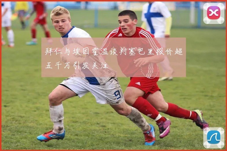 拜仁与埃因霍温谈判塞巴里报价超五千万引发关注