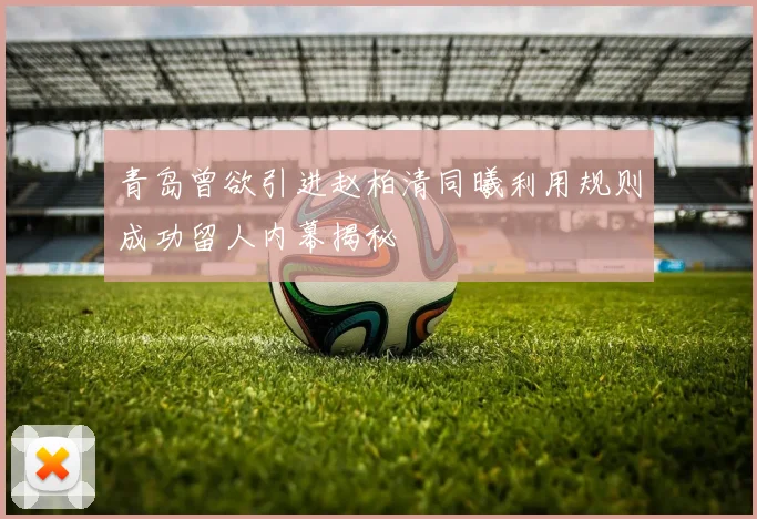 青岛曾欲引进赵柏清同曦利用规则成功留人内幕揭秘