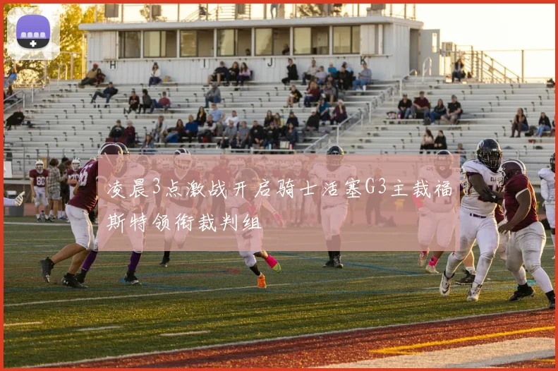 凌晨3点激战开启骑士活塞G3主裁福斯特领衔裁判组