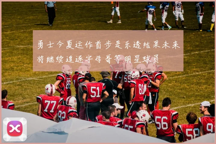 勇士今夏运作首步是乐透结果未来将继续追逐字母哥等明星球员