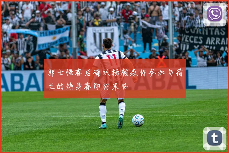 郭士强赛后确认杨瀚森将参加与荷兰的热身赛即将来临