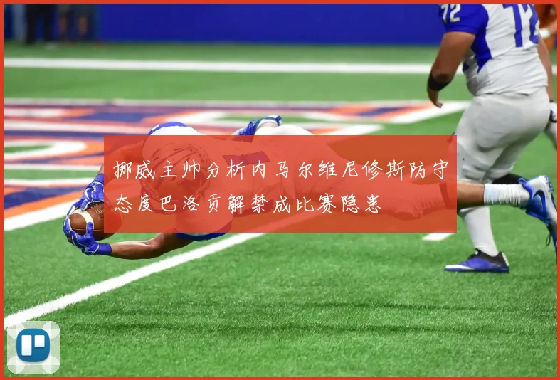 挪威主帅分析内马尔维尼修斯防守态度巴洛贡解禁成比赛隐患