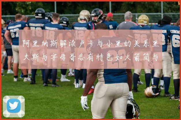 阿里纳斯解读卢卡与小里的关系里夫斯与字母哥各有特色如火箭筒与手枪