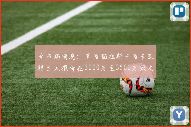 全市场消息：罗马瞄准斯卡马卡亚特兰大报价在3000万至3500万欧之间