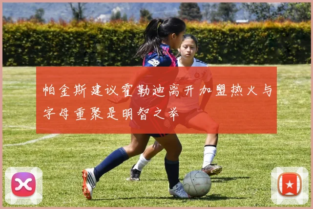 帕金斯建议霍勒迪离开加盟热火与字母重聚是明智之举
