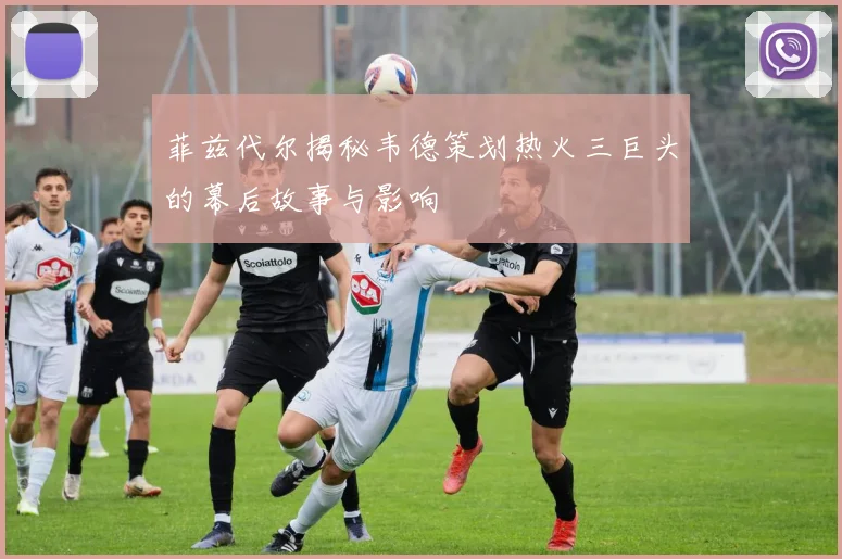 菲兹代尔揭秘韦德策划热火三巨头的幕后故事与影响