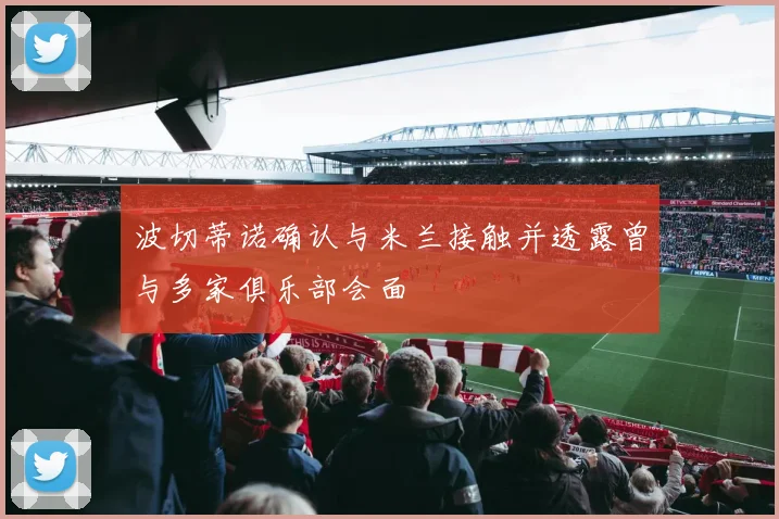 波切蒂诺确认与米兰接触并透露曾与多家俱乐部会面