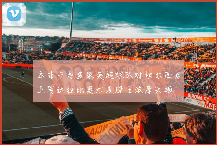 本菲卡与多家英超球队对切尔西后卫阿达拉比奥尤表现出浓厚兴趣