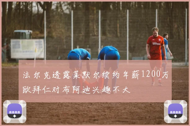 法尔克透露莱默尔续约年薪1200万欧拜仁对布阿迪兴趣不大