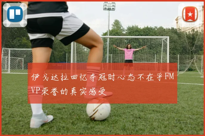 伊戈达拉回忆夺冠时心态不在乎FMVP荣誉的真实感受