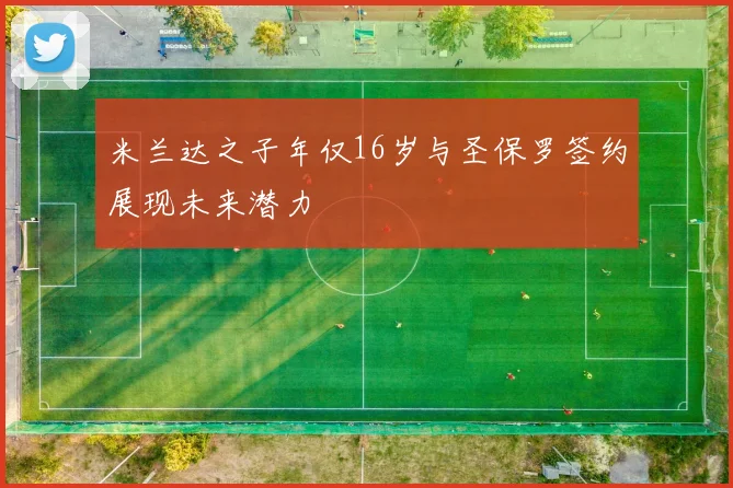 米兰达之子年仅16岁与圣保罗签约展现未来潜力
