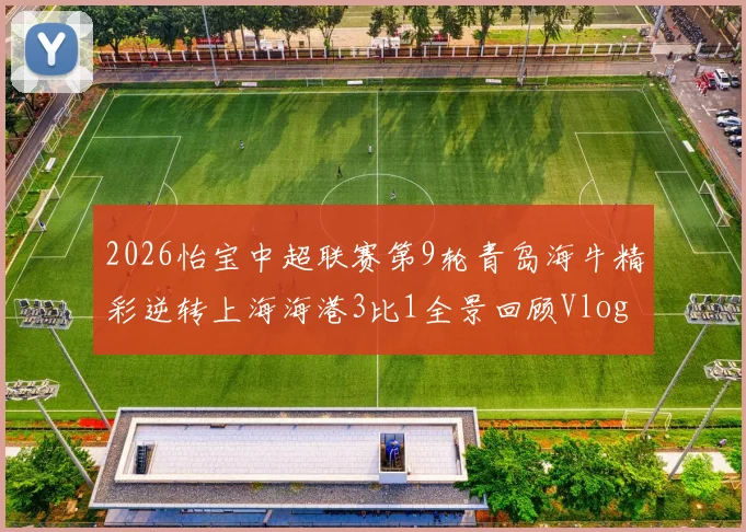 2026怡宝中超联赛第9轮青岛海牛精彩逆转上海海港3比1全景回顾Vlog