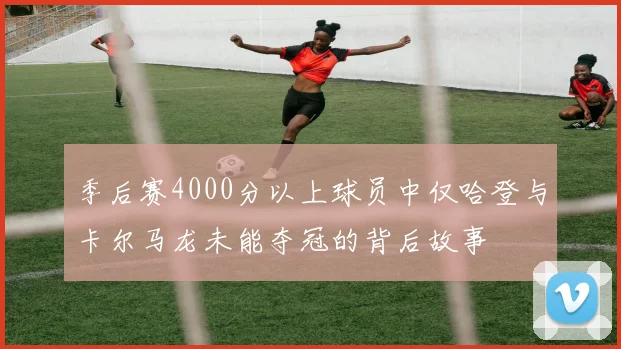 季后赛4000分以上球员中仅哈登与卡尔马龙未能夺冠的背后故事